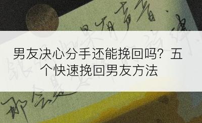 男友决心分手还能挽回吗？五个快速挽回男友方法
