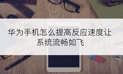 华为手机怎么提高反应速度让系统流畅如飞