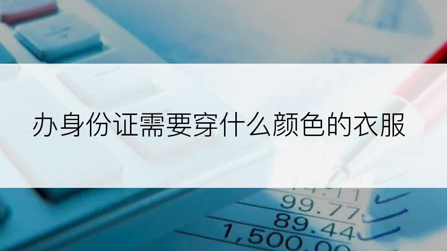 办身份证需要穿什么颜色的衣服