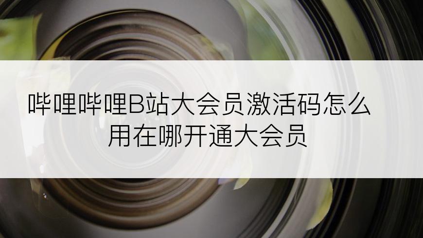 哔哩哔哩B站大会员激活码怎么用在哪开通大会员