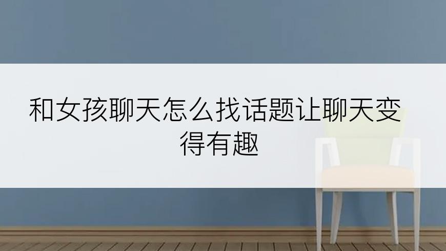 和女孩聊天怎么找话题让聊天变得有趣