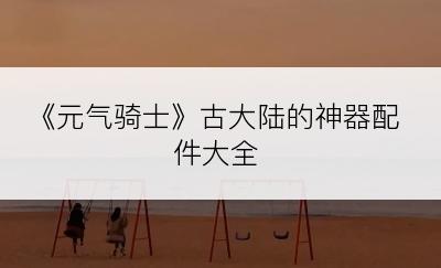 《元气骑士》古大陆的神器配件大全
