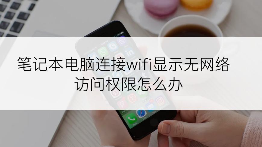 笔记本电脑连接wifi显示无网络访问权限怎么办
