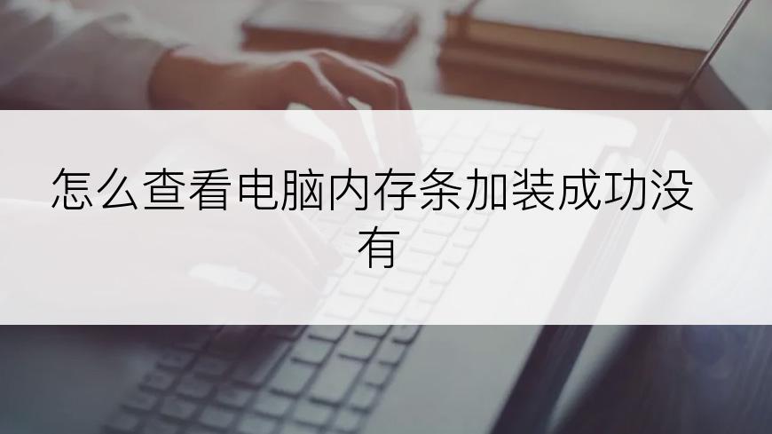怎么查看电脑内存条加装成功没有