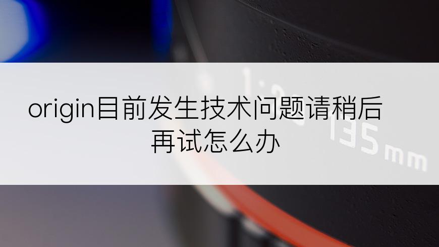origin目前发生技术问题请稍后再试怎么办