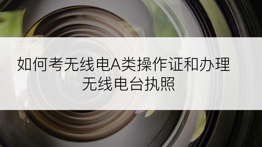 如何考无线电A类操作证和办理无线电台执照