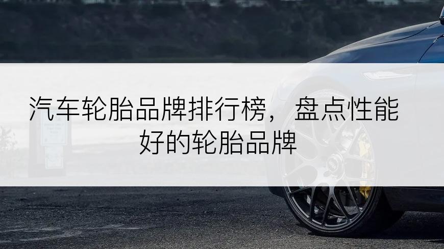 汽车轮胎品牌排行榜，盘点性能好的轮胎品牌