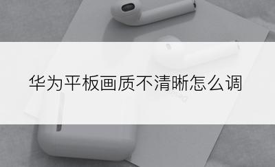 华为平板画质不清晰怎么调