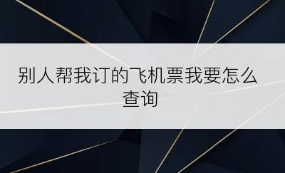 别人帮我订的飞机票我要怎么查询