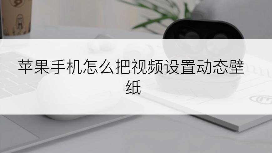苹果手机怎么把视频设置动态壁纸