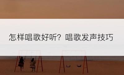 怎样唱歌好听？唱歌发声技巧