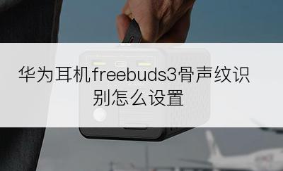 华为耳机freebuds3骨声纹识别怎么设置