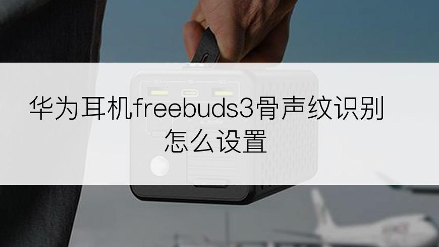 华为耳机freebuds3骨声纹识别怎么设置