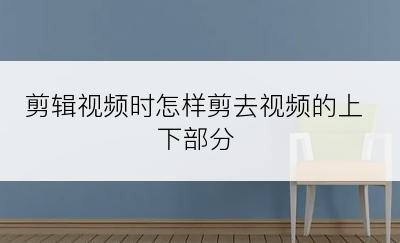 剪辑视频时怎样剪去视频的上下部分