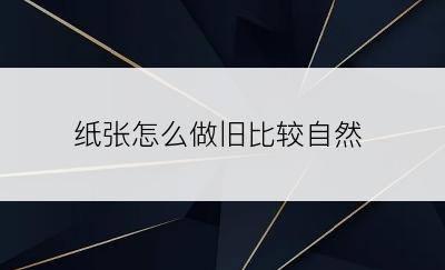 纸张怎么做旧比较自然