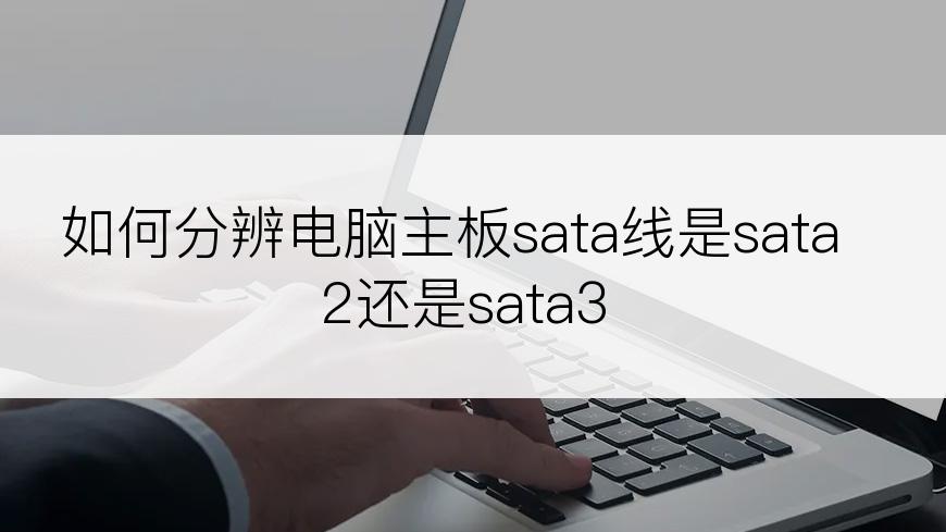 如何分辨电脑主板sata线是sata2还是sata3