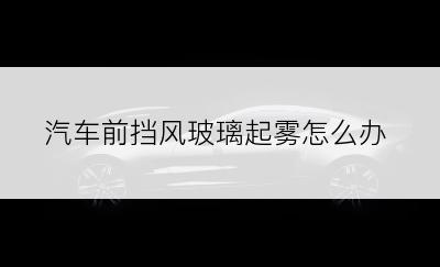 汽车前挡风玻璃起雾怎么办