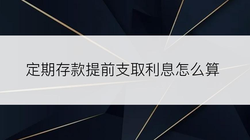 定期存款提前支取利息怎么算