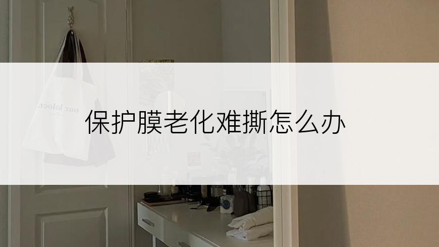 保护膜老化难撕怎么办