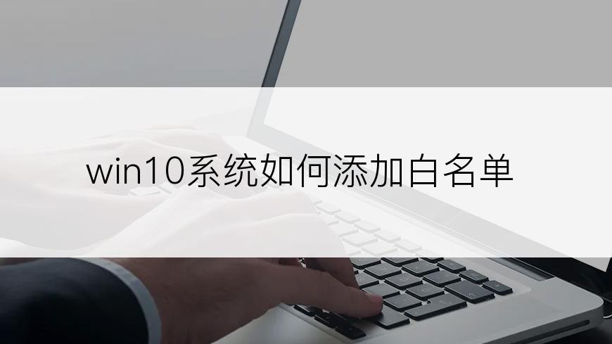 win10系统如何添加白名单