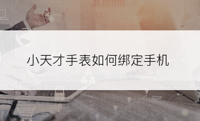 小天才手表如何绑定手机