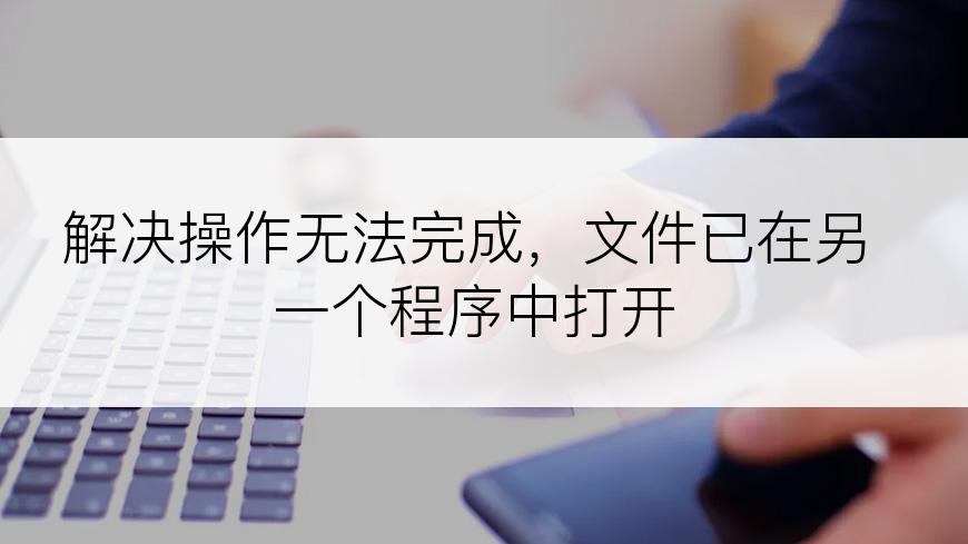解决操作无法完成，文件已在另一个程序中打开