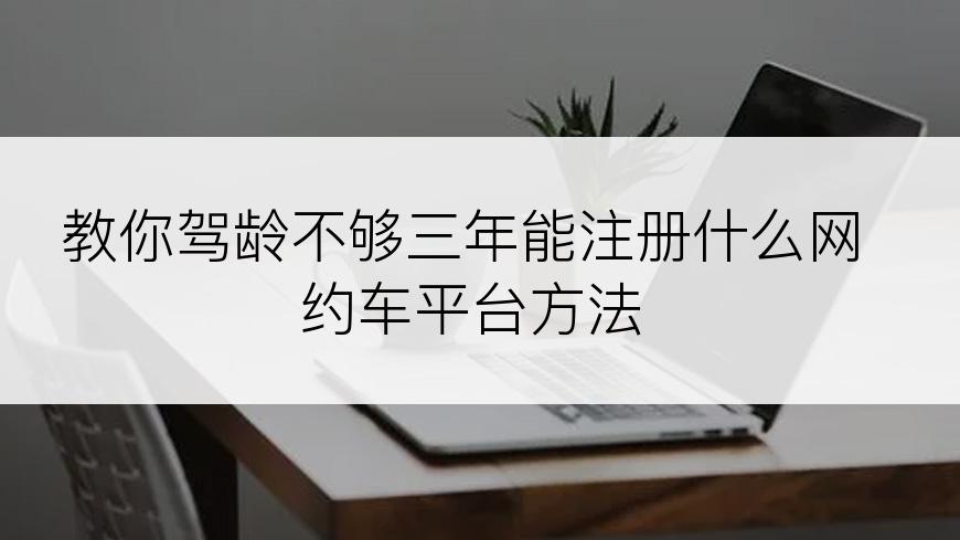 教你驾龄不够三年能注册什么网约车平台方法