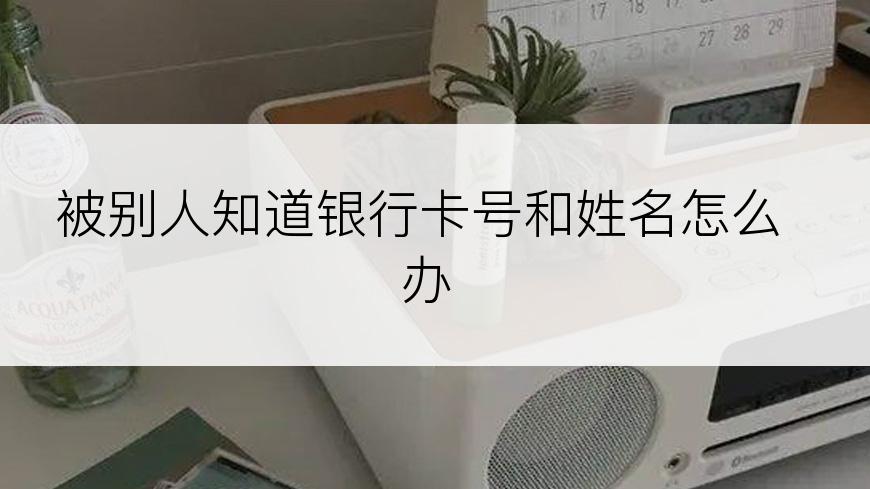 被别人知道银行卡号和姓名怎么办