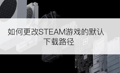 如何更改STEAM游戏的默认下载路径