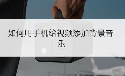 如何用手机给视频添加背景音乐