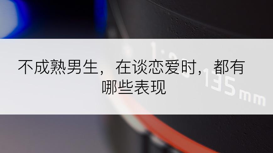 不成熟男生，在谈恋爱时，都有哪些表现
