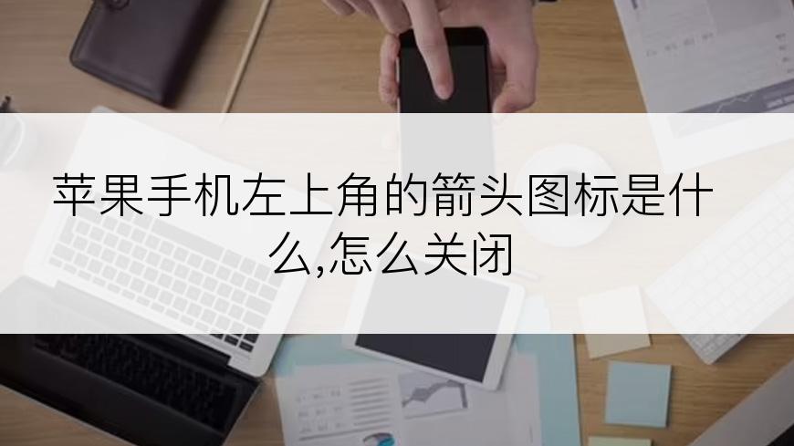 苹果手机左上角的箭头图标是什么,怎么关闭