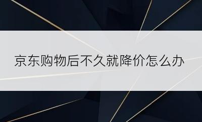 京东购物后不久就降价怎么办
