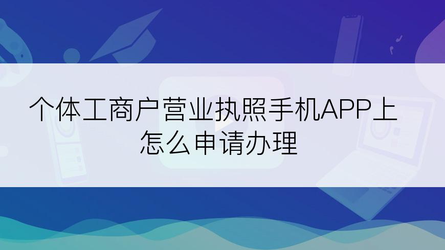 个体工商户营业执照手机APP上怎么申请办理