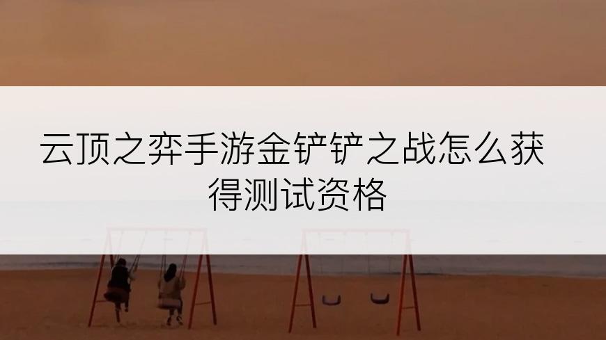 云顶之弈手游金铲铲之战怎么获得测试资格