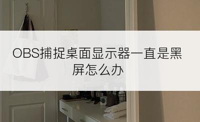 OBS捕捉桌面显示器一直是黑屏怎么办