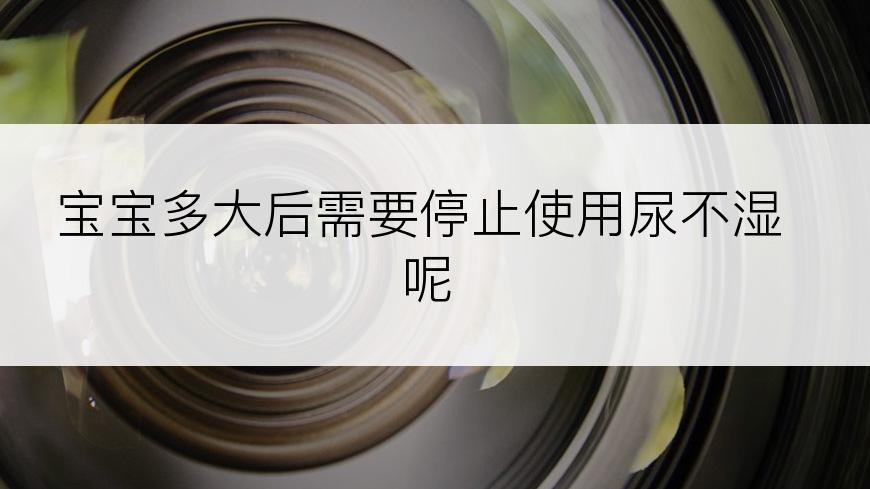 宝宝多大后需要停止使用尿不湿呢