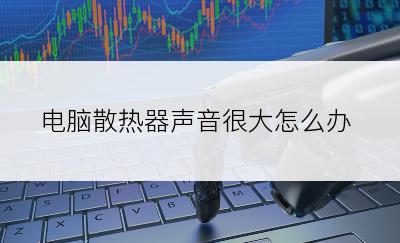 电脑散热器声音很大怎么办