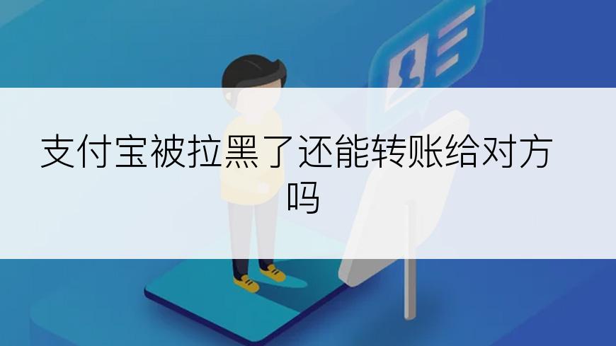 支付宝被拉黑了还能转账给对方吗
