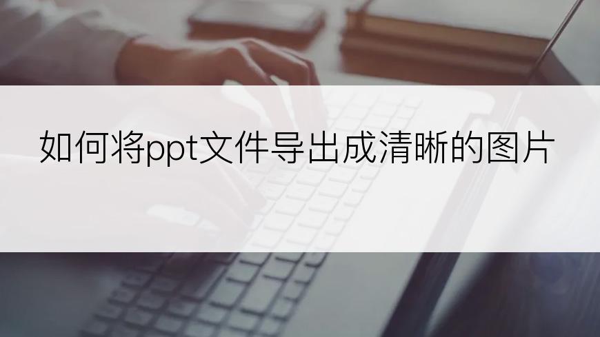 如何将ppt文件导出成清晰的图片