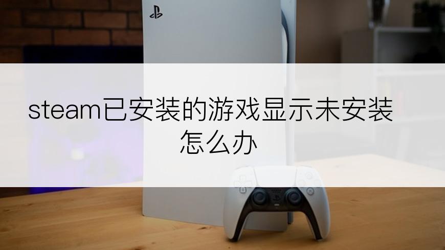 steam已安装的游戏显示未安装怎么办