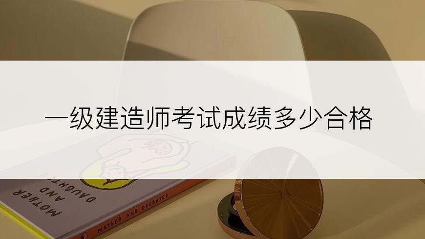 一级建造师考试成绩多少合格