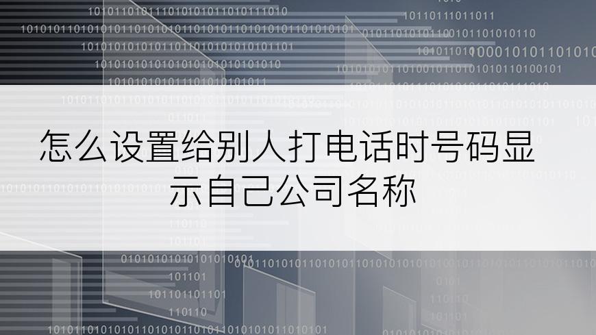 怎么设置给别人打电话时号码显示自己公司名称