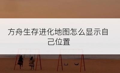 方舟生存进化地图怎么显示自己位置