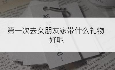第一次去女朋友家带什么礼物好呢