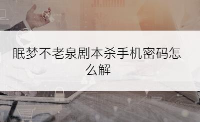 眠梦不老泉剧本杀手机密码怎么解