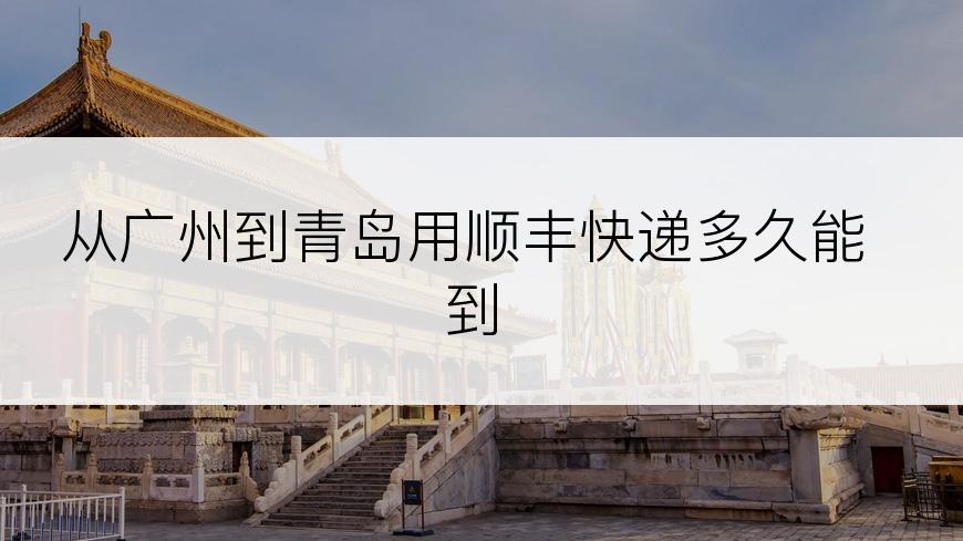 从广州到青岛用顺丰快递多久能到