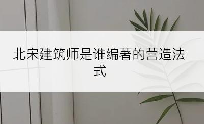 北宋建筑师是谁编著的营造法式