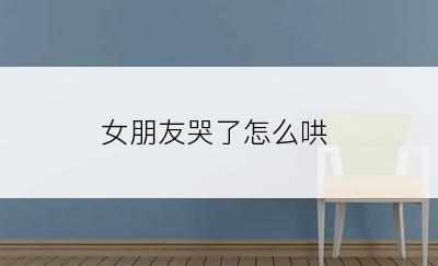女朋友哭了怎么哄