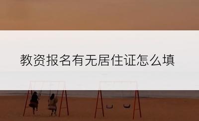 教资报名有无居住证怎么填